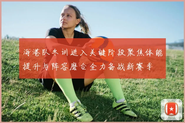 海港队冬训进入关键阶段聚焦体能提升与阵容磨合全力备战新赛季