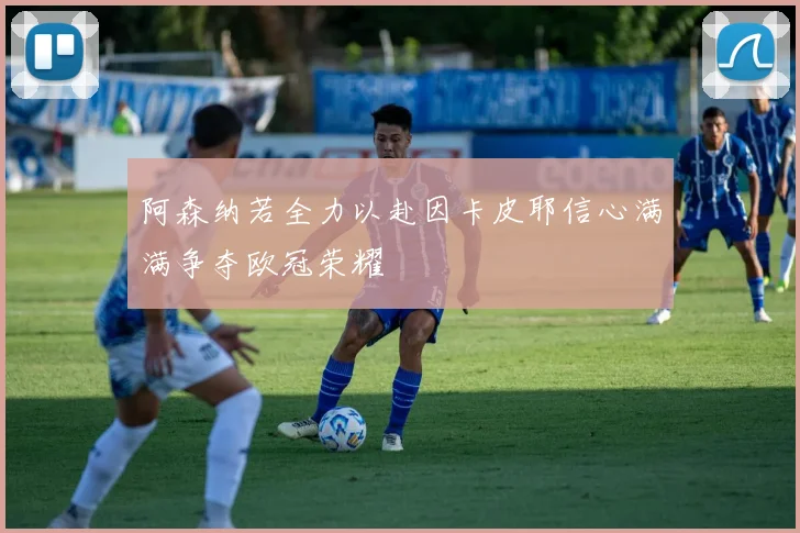 阿森纳若全力以赴因卡皮耶信心满满争夺欧冠荣耀