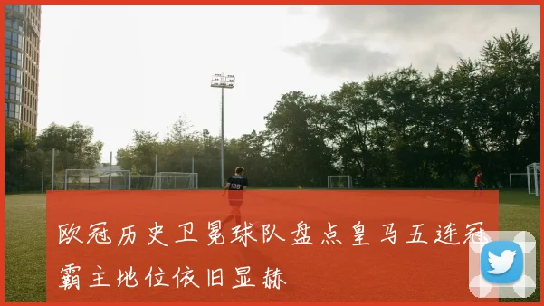欧冠历史卫冕球队盘点皇马五连冠霸主地位依旧显赫
