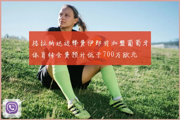 格拉纳达边锋费伊即将加盟葡萄牙体育转会费预计低于700万欧元