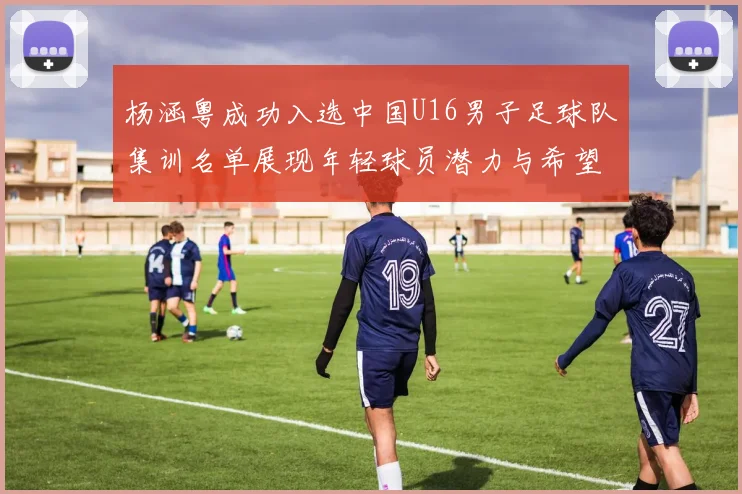 杨涵粤成功入选中国U16男子足球队集训名单展现年轻球员潜力与希望