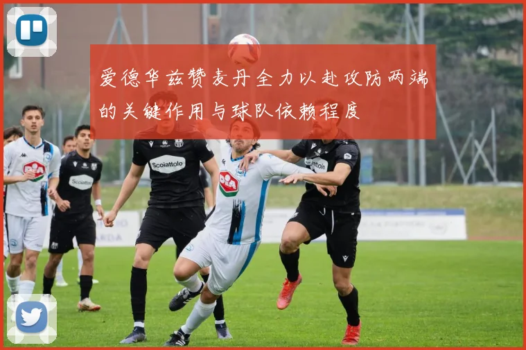 爱德华兹赞麦丹全力以赴攻防两端的关键作用与球队依赖程度