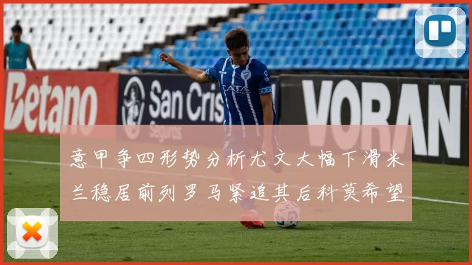 意甲争四形势分析尤文大幅下滑米兰稳居前列罗马紧追其后科莫希望渺茫