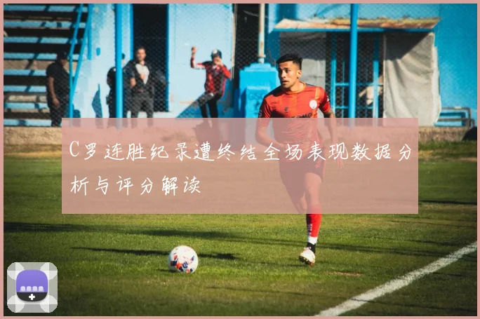 C罗连胜纪录遭终结全场表现数据分析与评分解读