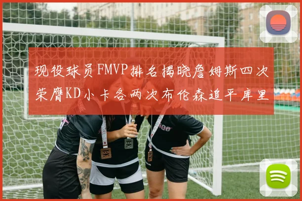 现役球员FMVP排名揭晓詹姆斯四次荣膺KD小卡各两次布伦森追平库里与约基奇