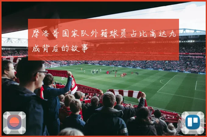 摩洛哥国家队外籍球员占比高达九成背后的故事