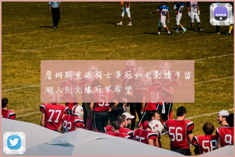 詹姆斯重返骑士争冠如电影情节留湖人则无缘冠军希望