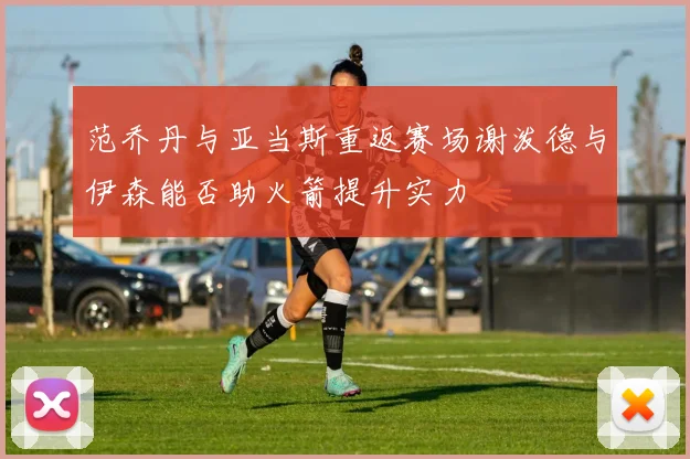 范乔丹与亚当斯重返赛场谢泼德与伊森能否助火箭提升实力