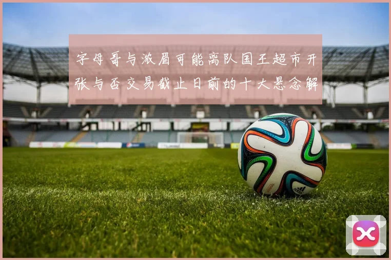 字母哥与浓眉可能离队国王超市开张与否交易截止日前的十大悬念解析