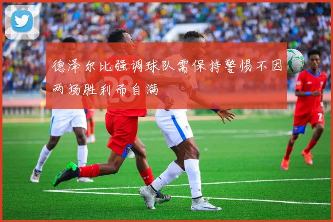 德泽尔比强调球队需保持警惕不因两场胜利而自满