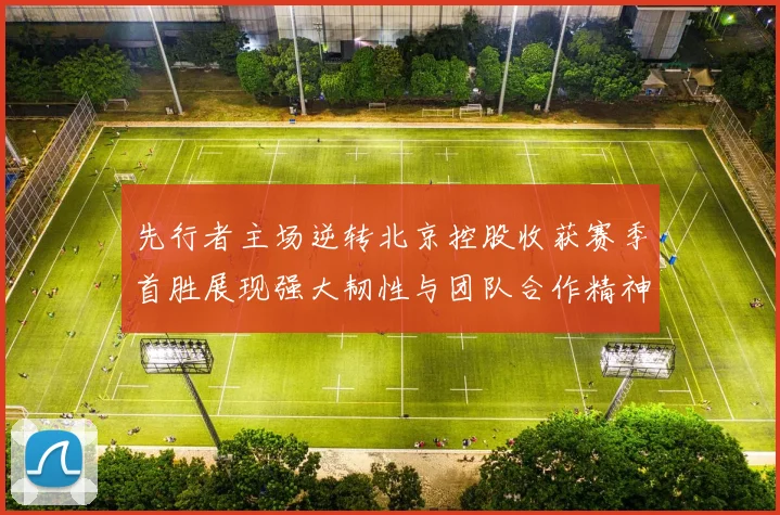 先行者主场逆转北京控股收获赛季首胜展现强大韧性与团队合作精神