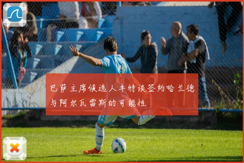 巴萨主席候选人丰特谈签约哈兰德与阿尔瓦雷斯的可能性
