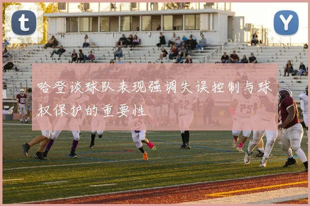 哈登谈球队表现强调失误控制与球权保护的重要性