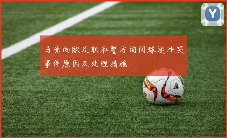 马竞向欧足联和警方询问球迷冲突事件原因及处理措施